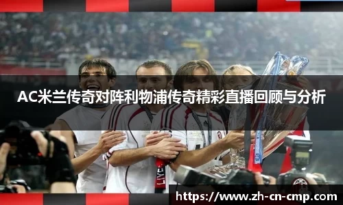 AC米兰传奇对阵利物浦传奇精彩直播回顾与分析